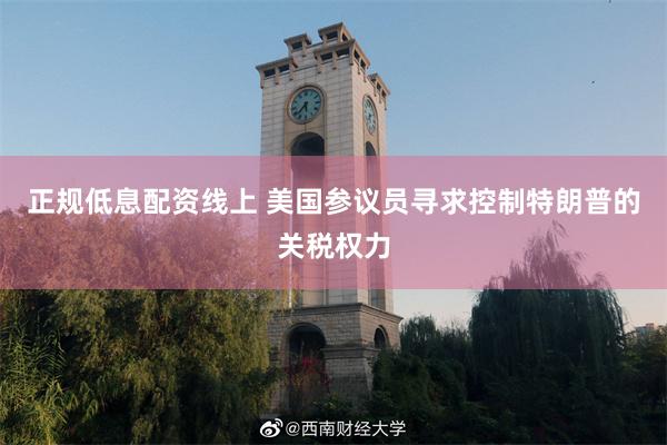正规低息配资线上 美国参议员寻求控制特朗普的关税权力
