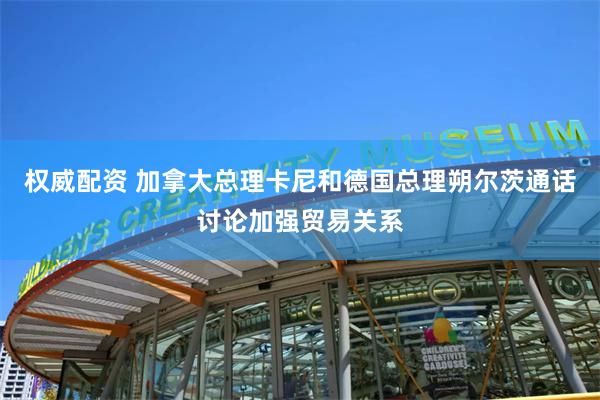 权威配资 加拿大总理卡尼和德国总理朔尔茨通话讨论加强贸易关系