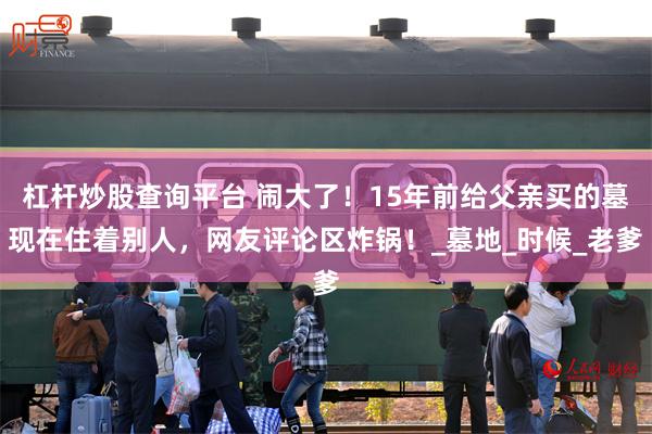 杠杆炒股查询平台 闹大了！15年前给父亲买的墓现在住着别人，网友评论区炸锅！_墓地_时候_老爹