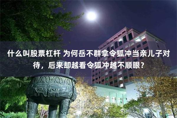 什么叫股票杠杆 为何岳不群拿令狐冲当亲儿子对待，后来却越看令狐冲越不顺眼？