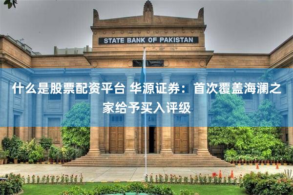 什么是股票配资平台 华源证券：首次覆盖海澜之家给予买入评级