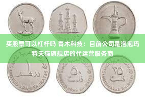 买股票可以杠杆吗 青木科技：目前公司是泡泡玛特天猫旗舰店的代运营服务商