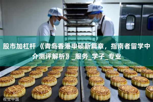 股市加杠杆 《青岛香港申硕新篇章，指南者留学中介测评解析》_服务_学子_专业