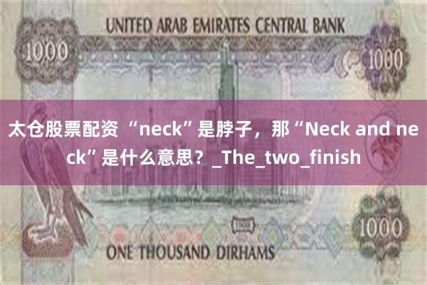 太仓股票配资 “neck”是脖子，那“Neck and neck”是什么意思？_The_two_finish
