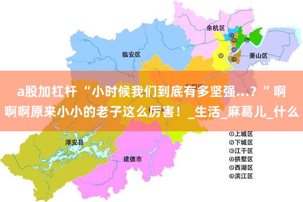 a股加杠杆 “小时候我们到底有多坚强...?”啊啊啊原来小小的老子这么厉害!_生活_麻葛儿_什么