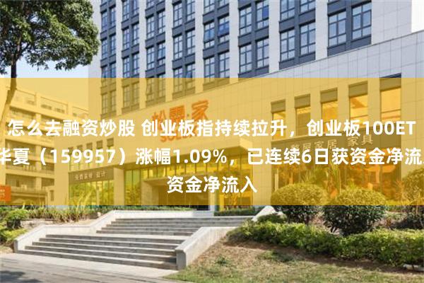 怎么去融资炒股 创业板指持续拉升，创业板100ETF华夏（159957）涨幅1.09%，已连续6日获资金净流入