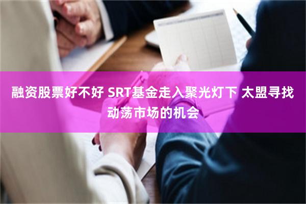 融资股票好不好 SRT基金走入聚光灯下 太盟寻找动荡市场的机会