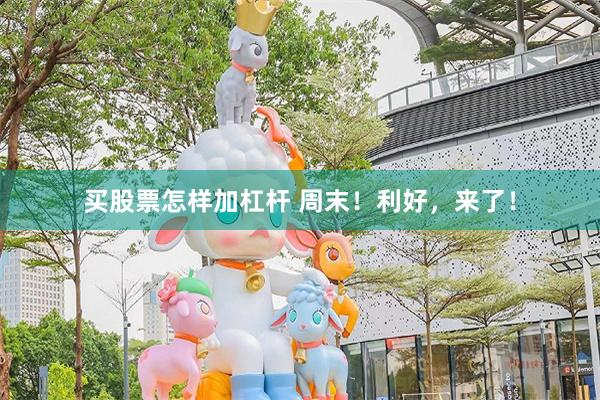 买股票怎样加杠杆 周末！利好，来了！
