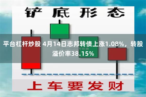 平台杠杆炒股 4月14日志邦转债上涨1.08%，转股溢价率38.15%