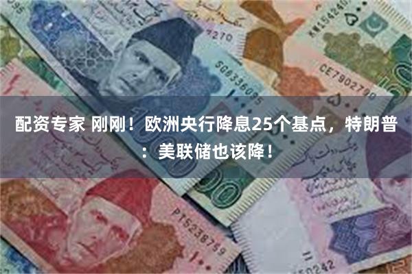 配资专家 刚刚！欧洲央行降息25个基点，特朗普：美联储也该降！