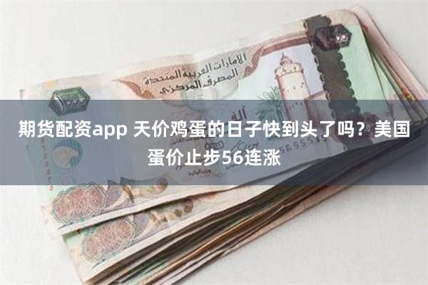 期货配资app 天价鸡蛋的日子快到头了吗？美国蛋价止步56连涨