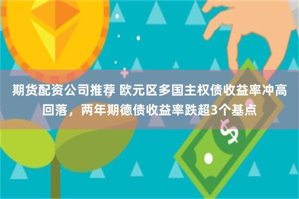 期货配资公司推荐 欧元区多国主权债收益率冲高回落，两年期德债收益率跌超3个基点