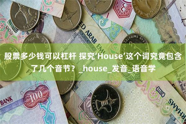 股票多少钱可以杠杆 探究‘House’这个词究竟包含了几个音节？_house_发音_语音学