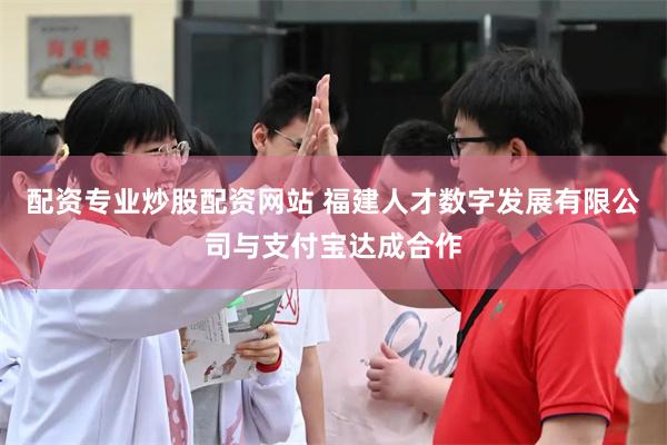 配资专业炒股配资网站 福建人才数字发展有限公司与支付宝达成合作