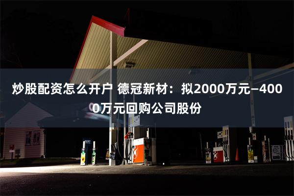 炒股配资怎么开户 德冠新材：拟2000万元—4000万元回购公司股份