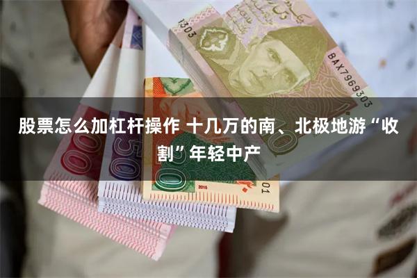 股票怎么加杠杆操作 十几万的南、北极地游“收割”年轻中产