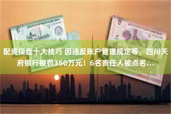 配资操盘十大技巧 因违反账户管理规定等，四川天府银行被罚350万元！6名责任人被点名…