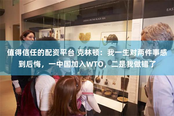 值得信任的配资平台 克林顿：我一生对两件事感到后悔，一中国加入WTO，二是我做错了