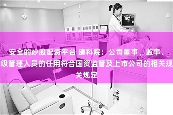 安全的炒股配资平台 建科院：公司董事、监事、高级管理人员的任用符合国资监管及上市公司的相关规定