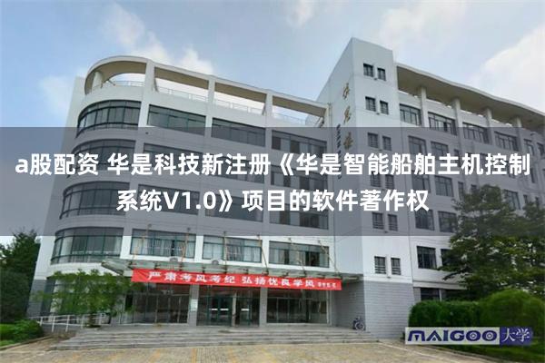 a股配资 华是科技新注册《华是智能船舶主机控制系统V1.0》项目的软件著作权