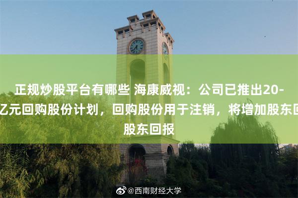 正规炒股平台有哪些 海康威视：公司已推出20-25亿元回购股份计划，回购股份用于注销，将增加股东回报