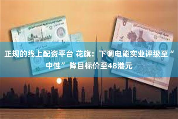 正规的线上配资平台 花旗：下调电能实业评级至“中性” 降目标价至48港元