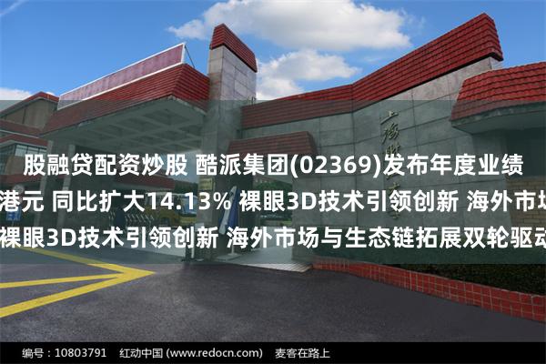 股融贷配资炒股 酷派集团(02369)发布年度业绩 股东应占亏损2.52亿港元 同比扩大14.13% 裸眼3D技术引领创新 海外市场与生态链拓展双轮驱动