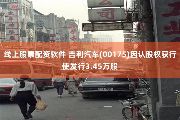 线上股票配资软件 吉利汽车(00175)因认股权获行使发行3.45万股