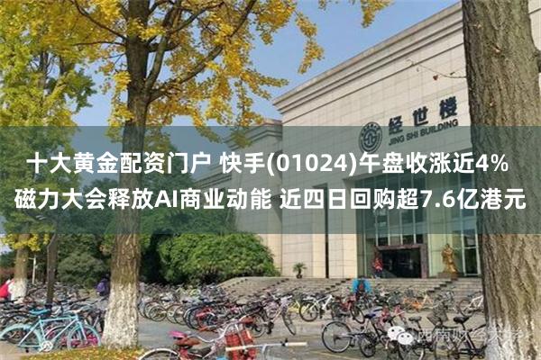 十大黄金配资门户 快手(01024)午盘收涨近4% 磁力大会释放AI商业动能 近四日回购超7.6亿港元