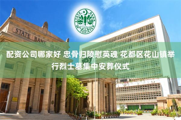配资公司哪家好 忠骨归陵慰英魂 花都区花山镇举行烈士墓集中安葬仪式