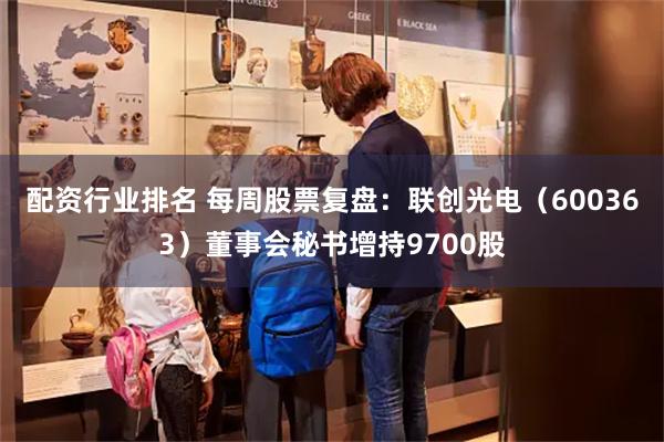 配资行业排名 每周股票复盘：联创光电（600363）董事会秘书增持9700股