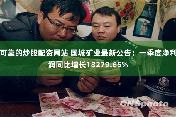 可靠的炒股配资网站 国城矿业最新公告：一季度净利润同比增长18279.65%
