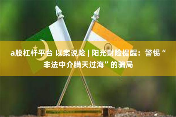 a股杠杆平台 以案说险 | 阳光财险提醒：警惕“非法中介瞒天过海”的骗局