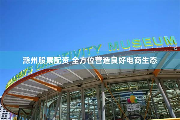 滁州股票配资 全方位营造良好电商生态