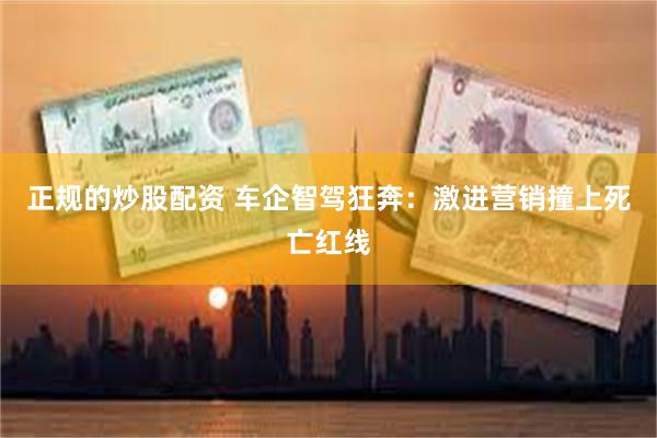正规的炒股配资 车企智驾狂奔：激进营销撞上死亡红线
