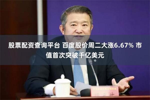 股票配资查询平台 百度股价周二大涨6.67% 市值首次突破千亿美元