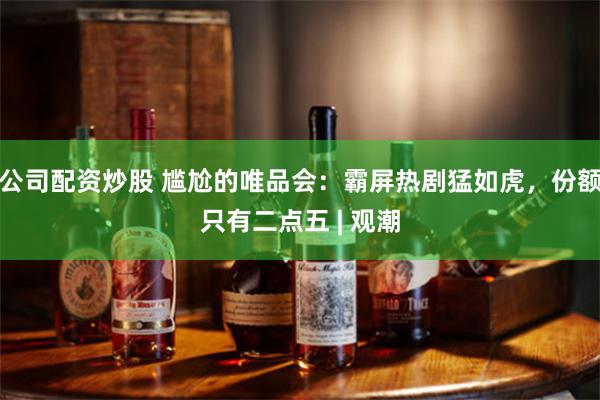 公司配资炒股 尴尬的唯品会：霸屏热剧猛如虎，份额只有二点五 | 观潮