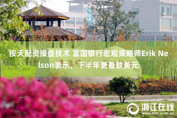 按天配资操盘技术 富国银行宏观策略师Erik Nelson表示，下半年更看跌美元