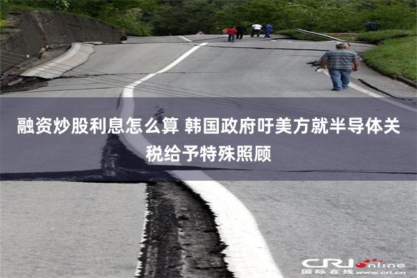 融资炒股利息怎么算 韩国政府吁美方就半导体关税给予特殊照顾
