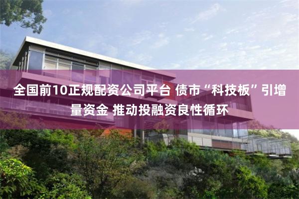 全国前10正规配资公司平台 债市“科技板”引增量资金 推动投融资良性循环