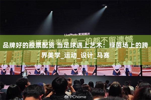 品牌好的股票配资 当足球遇上艺术：绿茵场上的跨界美学_运动_设计_马赛