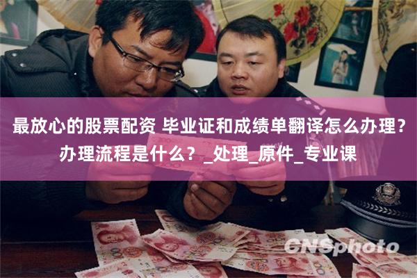 最放心的股票配资 毕业证和成绩单翻译怎么办理？办理流程是什么？_处理_原件_专业课