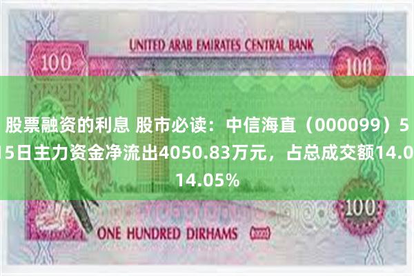 股票融资的利息 股市必读：中信海直（000099）5月15日主力资金净流出4050.83万元，占总成交额14.05%