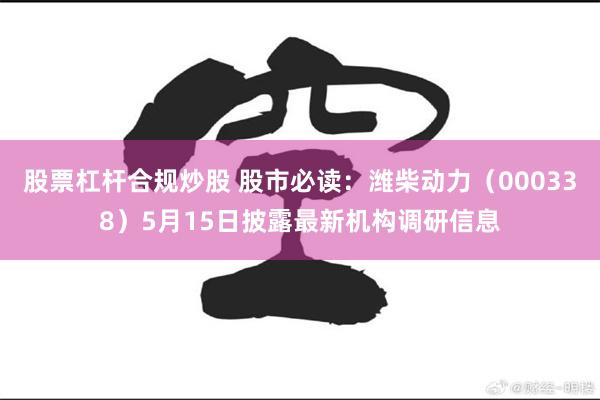 股票杠杆合规炒股 股市必读：潍柴动力（000338）5月15日披露最新机构调研信息