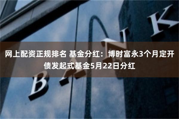 网上配资正规排名 基金分红：博时富永3个月定开债发起式基金5月22日分红