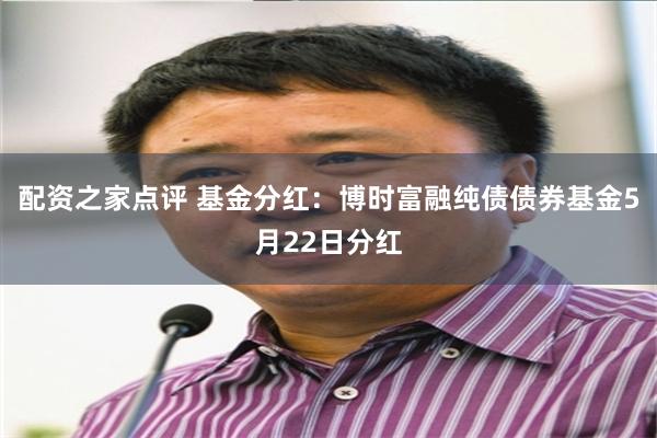 配资之家点评 基金分红：博时富融纯债债券基金5月22日分红