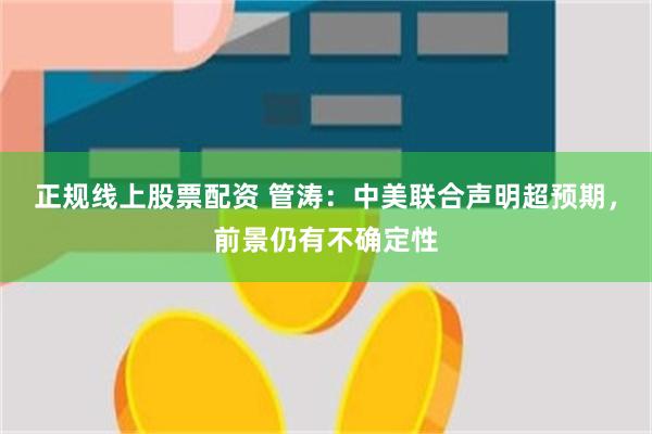 正规线上股票配资 管涛：中美联合声明超预期，前景仍有不确定性
