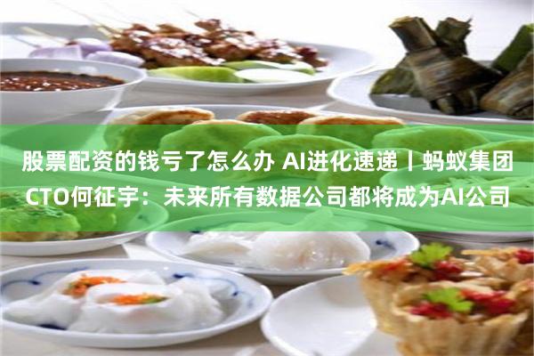 股票配资的钱亏了怎么办 AI进化速递丨蚂蚁集团CTO何征宇:未来所有数据公司都将成为AI公司