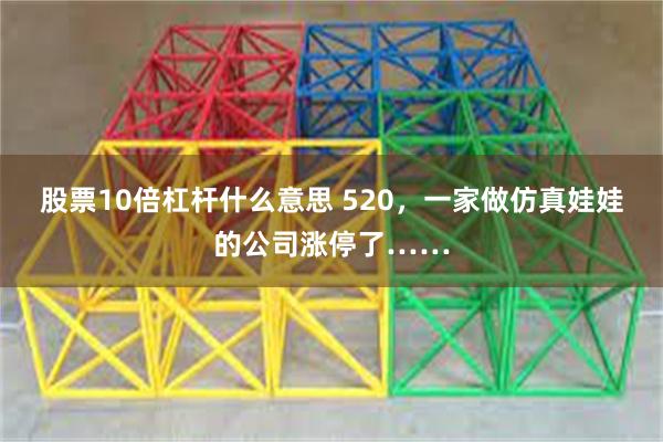 股票10倍杠杆什么意思 520，一家做仿真娃娃的公司涨停了……