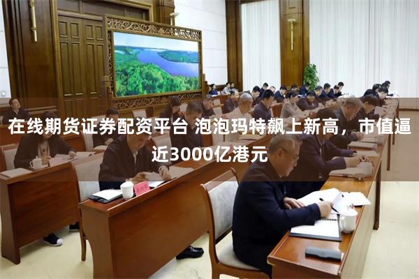 在线期货证券配资平台 泡泡玛特飙上新高，市值逼近3000亿港元